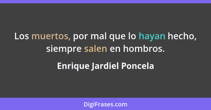 Los muertos, por mal que lo hayan hecho, siempre salen en hombros.... - Enrique Jardiel Poncela