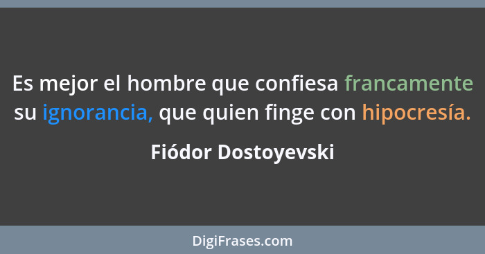 Es mejor el hombre que confiesa francamente su ignorancia, que quien finge con hipocresía.... - Fiódor Dostoyevski