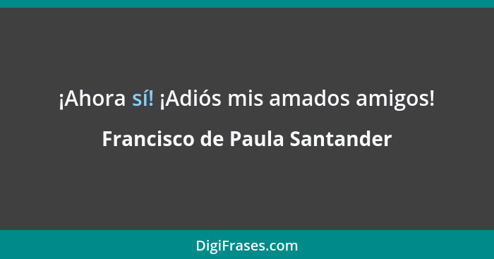 ¡Ahora sí! ¡Adiós mis amados amigos!... - Francisco de Paula Santander