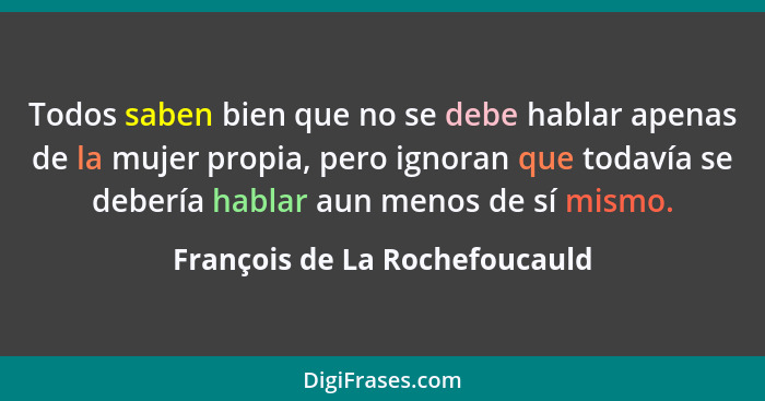 Todos saben bien que no se debe hablar apenas de la mujer propia, pero ignoran que todavía se debería hablar aun menos... - François de La Rochefoucauld