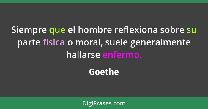 Siempre que el hombre reflexiona sobre su parte física o moral, suele generalmente hallarse enfermo.... - Goethe