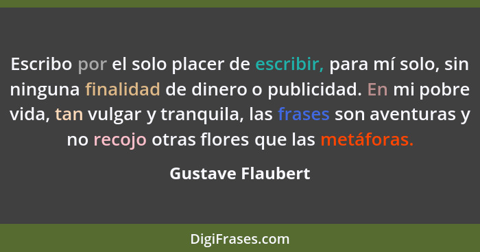 Escribo por el solo placer de escribir, para mí solo, sin ninguna finalidad de dinero o publicidad. En mi pobre vida, tan vulgar y... - Gustave Flaubert