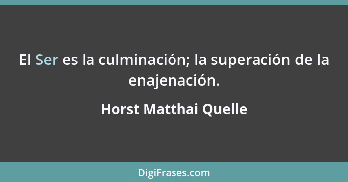 El Ser es la culminación; la superación de la enajenación.... - Horst Matthai Quelle