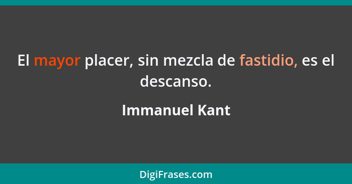 El mayor placer, sin mezcla de fastidio, es el descanso.... - Immanuel Kant