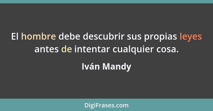 El hombre debe descubrir sus propias leyes antes de intentar cualquier cosa.... - Iván Mandy