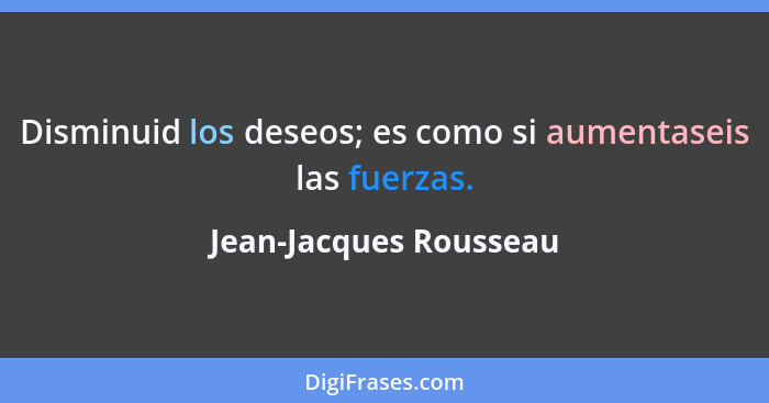 Disminuid los deseos; es como si aumentaseis las fuerzas.... - Jean-Jacques Rousseau