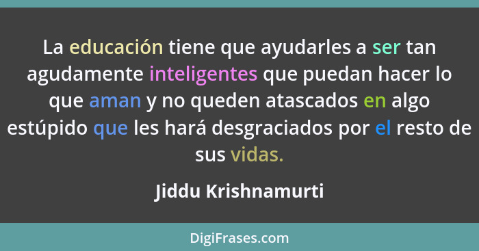 La educación tiene que ayudarles a ser tan agudamente inteligentes que puedan hacer lo que aman y no queden atascados en algo est... - Jiddu Krishnamurti