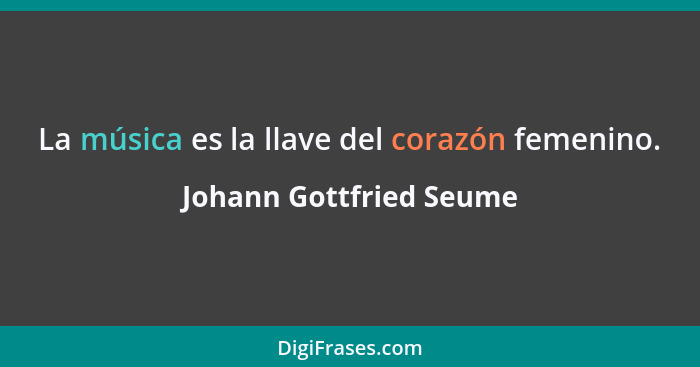 La música es la llave del corazón femenino.... - Johann Gottfried Seume