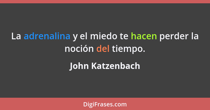 La adrenalina y el miedo te hacen perder la noción del tiempo.... - John Katzenbach