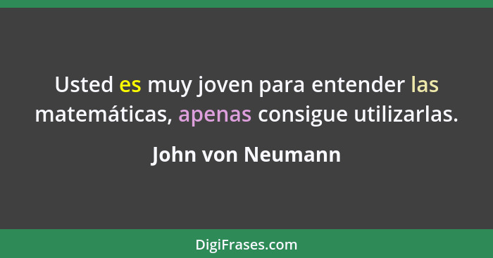 Usted es muy joven para entender las matemáticas, apenas consigue utilizarlas.... - John von Neumann