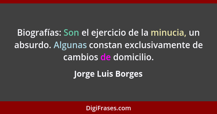 Biografías: Son el ejercicio de la minucia, un absurdo. Algunas constan exclusivamente de cambios de domicilio.... - Jorge Luis Borges
