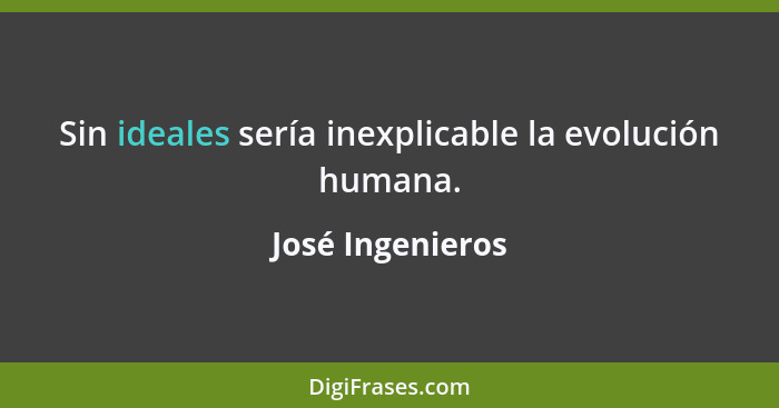 Sin ideales sería inexplicable la evolución humana.... - José Ingenieros