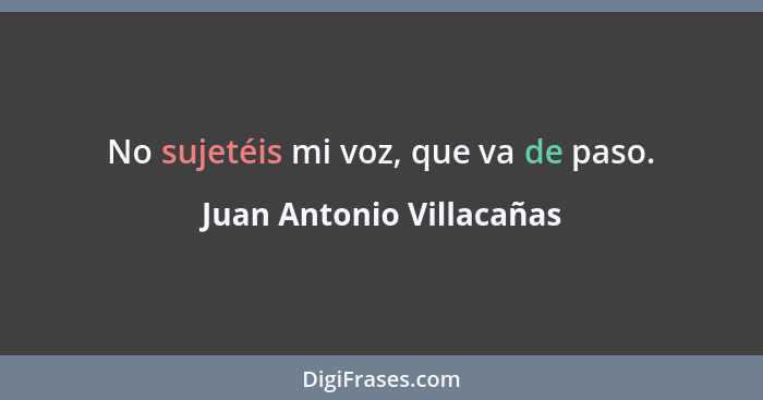 No sujetéis mi voz, que va de paso.... - Juan Antonio Villacañas