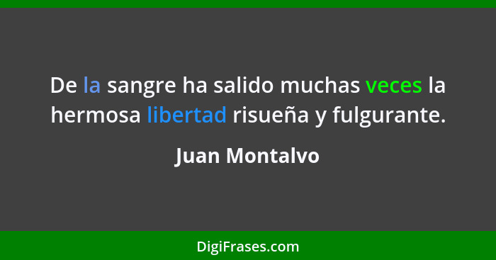 De la sangre ha salido muchas veces la hermosa libertad risueña y fulgurante.... - Juan Montalvo