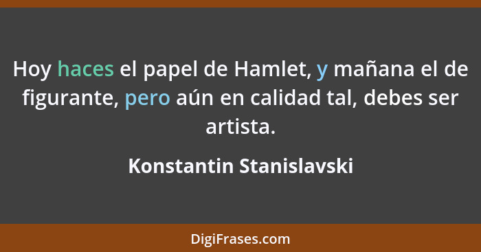 Hoy haces el papel de Hamlet, y mañana el de figurante, pero aún en calidad tal, debes ser artista.... - Konstantin Stanislavski