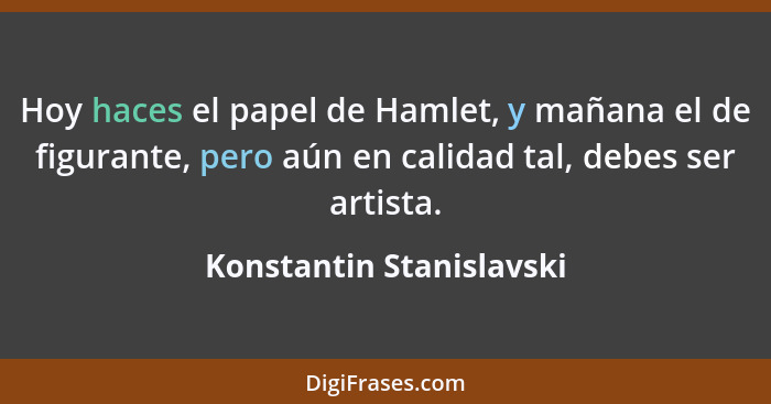 Hoy haces el papel de Hamlet, y mañana el de figurante, pero aún en calidad tal, debes ser artista.... - Konstantin Stanislavski