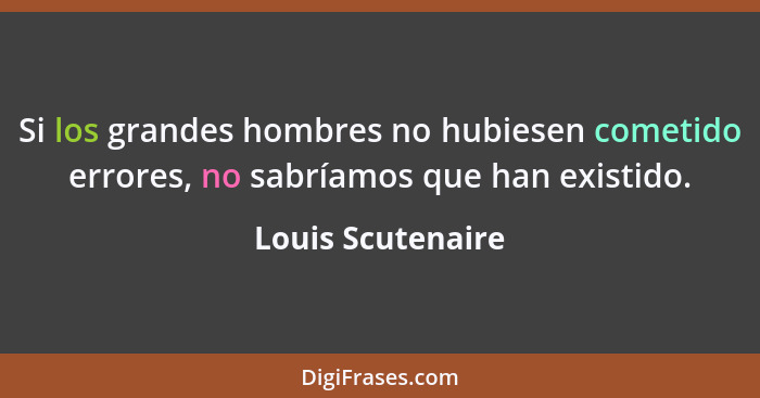 Si los grandes hombres no hubiesen cometido errores, no sabríamos que han existido.... - Louis Scutenaire