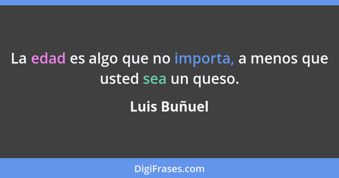 La edad es algo que no importa, a menos que usted sea un queso.... - Luis Buñuel