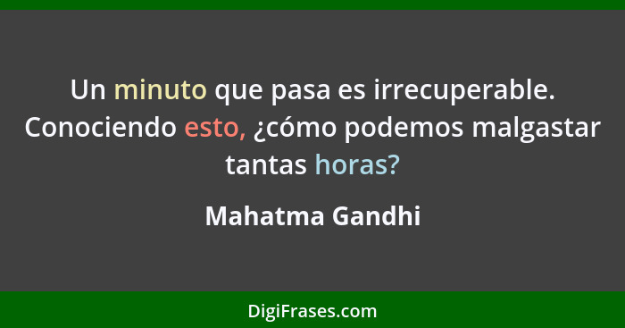 Un minuto que pasa es irrecuperable. Conociendo esto, ¿cómo podemos malgastar tantas horas?... - Mahatma Gandhi