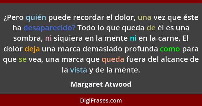 ¿Pero quién puede recordar el dolor, una vez que éste ha desaparecido? Todo lo que queda de él es una sombra, ni siquiera en la ment... - Margaret Atwood