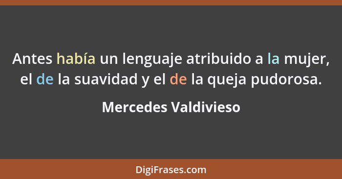 Antes había un lenguaje atribuido a la mujer, el de la suavidad y el de la queja pudorosa.... - Mercedes Valdivieso