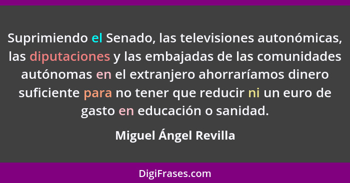 Suprimiendo el Senado, las televisiones autonómicas, las diputaciones y las embajadas de las comunidades autónomas en el extran... - Miguel Ángel Revilla