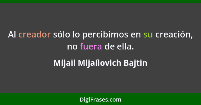 Al creador sólo lo percibimos en su creación, no fuera de ella.... - Mijail Mijaílovich Bajtin