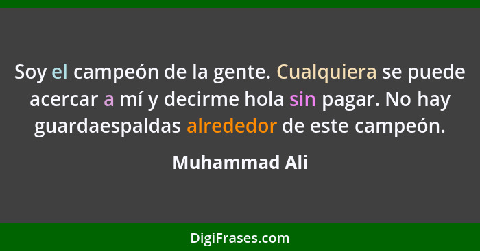 Soy el campeón de la gente. Cualquiera se puede acercar a mí y decirme hola sin pagar. No hay guardaespaldas alrededor de este campeón.... - Muhammad Ali