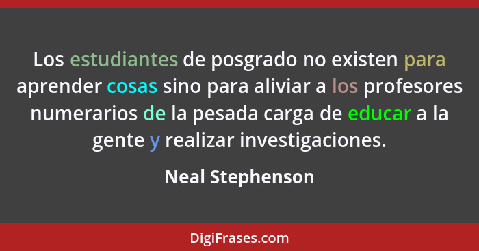 Los estudiantes de posgrado no existen para aprender cosas sino para aliviar a los profesores numerarios de la pesada carga de educa... - Neal Stephenson