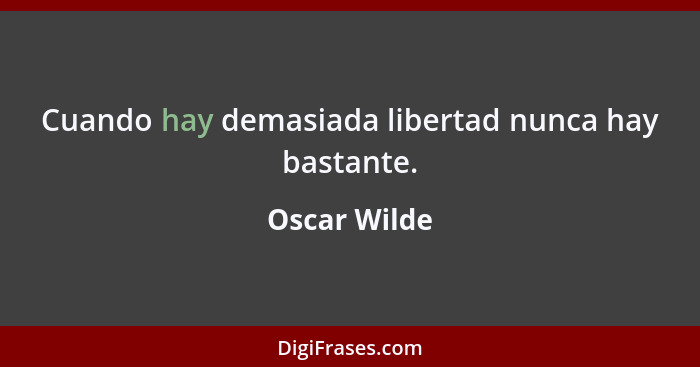 Cuando hay demasiada libertad nunca hay bastante.... - Oscar Wilde