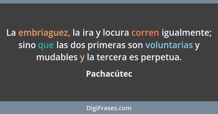 La embriaguez, la ira y locura corren igualmente; sino que las dos primeras son voluntarias y mudables y la tercera es perpetua.... - Pachacútec