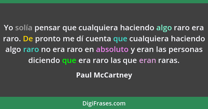 Yo solía pensar que cualquiera haciendo algo raro era raro. De pronto me dí cuenta que cualquiera haciendo algo raro no era raro en a... - Paul McCartney