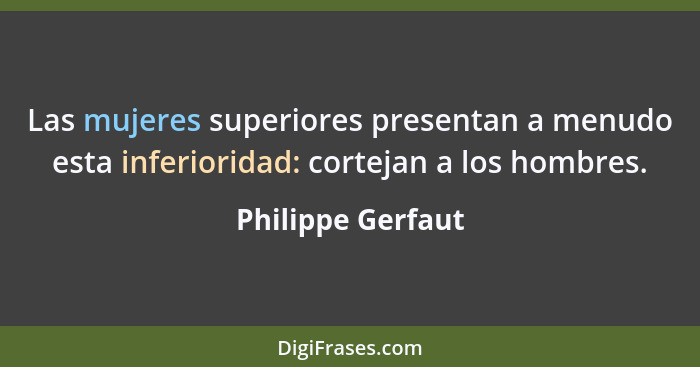 Las mujeres superiores presentan a menudo esta inferioridad: cortejan a los hombres.... - Philippe Gerfaut