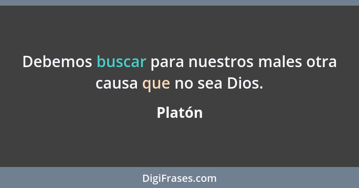 Debemos buscar para nuestros males otra causa que no sea Dios.... - Platón