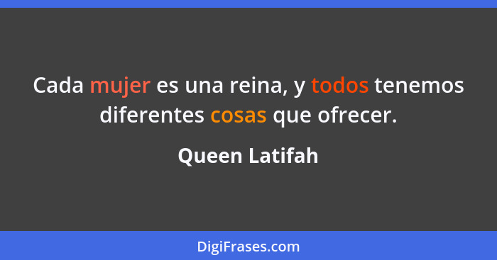 Cada mujer es una reina, y todos tenemos diferentes cosas que ofrecer.... - Queen Latifah