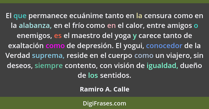 El que permanece ecuánime tanto en la censura como en la alabanza, en el frío como en el calor, entre amigos o enemigos, es el maest... - Ramiro A. Calle