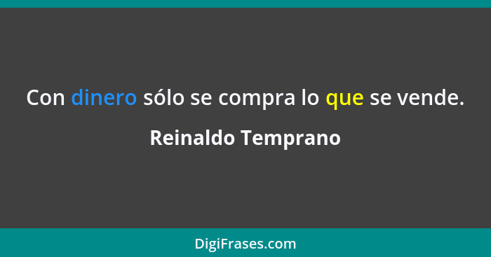 Con dinero sólo se compra lo que se vende.... - Reinaldo Temprano