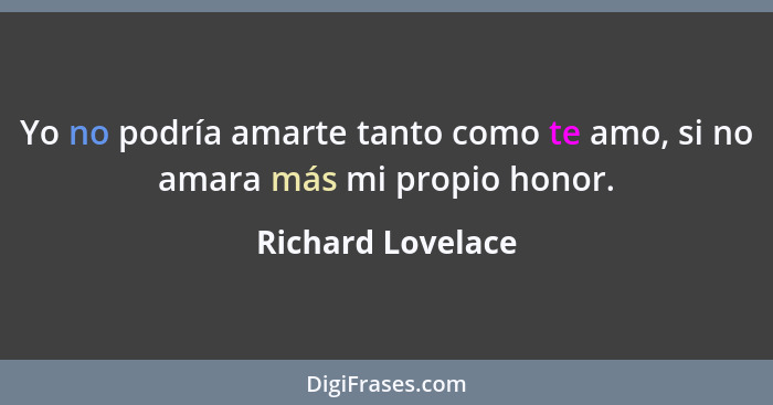 Yo no podría amarte tanto como te amo, si no amara más mi propio honor.... - Richard Lovelace