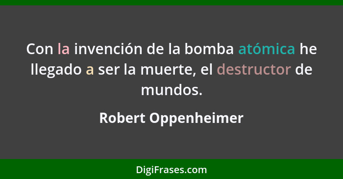 Con la invención de la bomba atómica he llegado a ser la muerte, el destructor de mundos.... - Robert Oppenheimer