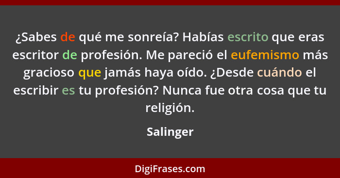 ¿Sabes de qué me sonreía? Habías escrito que eras escritor de profesión. Me pareció el eufemismo más gracioso que jamás haya oído. ¿Desde c... - Salinger