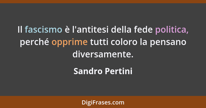 Il fascismo è l'antitesi della fede politica, perché opprime tutti coloro la pensano diversamente.... - Sandro Pertini