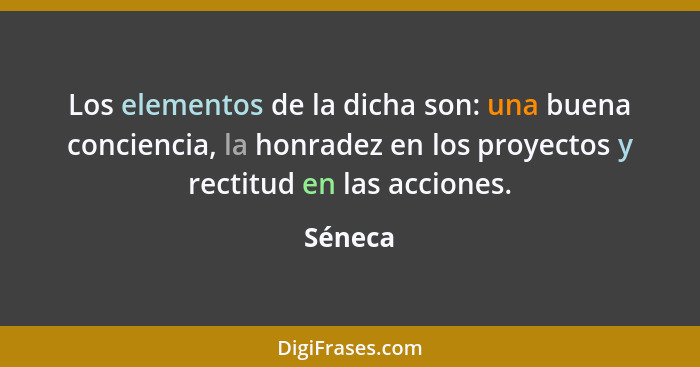 Los elementos de la dicha son: una buena conciencia, la honradez en los proyectos y rectitud en las acciones.... - Séneca