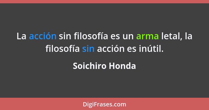 La acción sin filosofía es un arma letal, la filosofía sin acción es inútil.... - Soichiro Honda