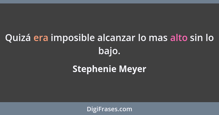 Quizá era imposible alcanzar lo mas alto sin lo bajo.... - Stephenie Meyer