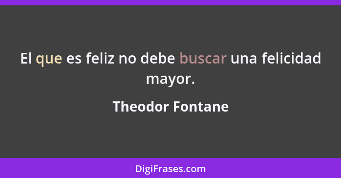 El que es feliz no debe buscar una felicidad mayor.... - Theodor Fontane