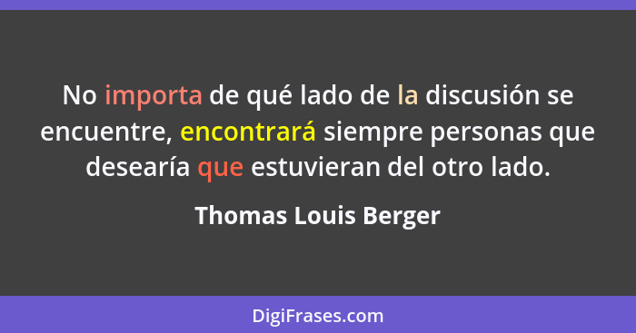 No importa de qué lado de la discusión se encuentre, encontrará siempre personas que desearía que estuvieran del otro lado.... - Thomas Louis Berger