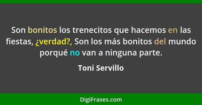 Son bonitos los trenecitos que hacemos en las fiestas, ¿verdad?, Son los más bonitos del mundo porqué no van a ninguna parte.... - Toni Servillo