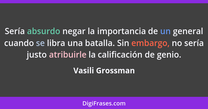 Sería absurdo negar la importancia de un general cuando se libra una batalla. Sin embargo, no sería justo atribuirle la calificación... - Vasili Grossman