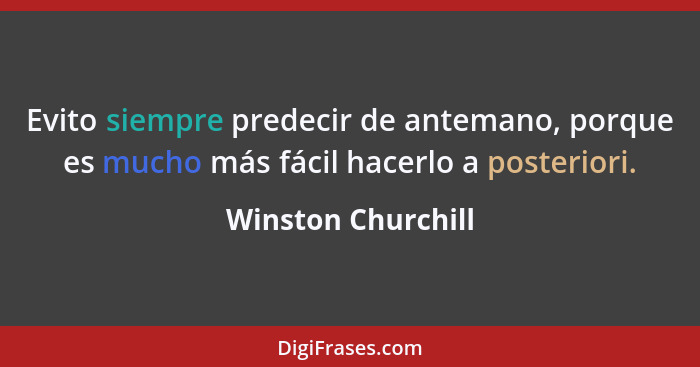 Evito siempre predecir de antemano, porque es mucho más fácil hacerlo a posteriori.... - Winston Churchill