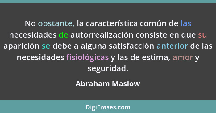 No obstante, la característica común de las necesidades de autorrealización consiste en que su aparición se debe a alguna satisfacció... - Abraham Maslow